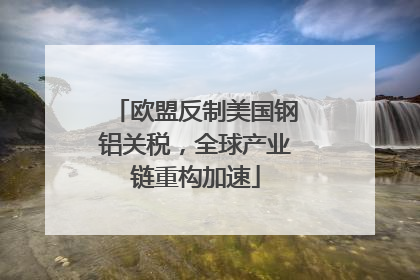 欧盟反制美国钢铝关税，全球产业链重构加速