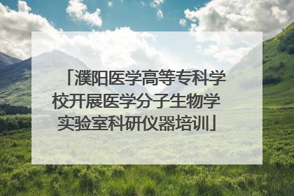 濮阳医学高等专科学校开展医学分子生物学实验室科研仪器培训