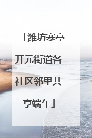 潍坊寒亭开元街道各社区邻里共享端午