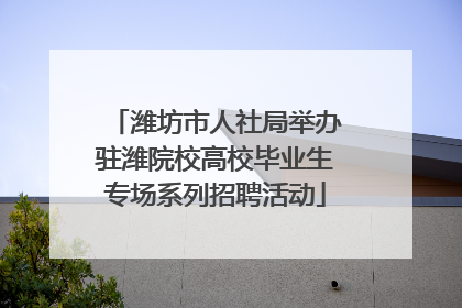 潍坊市人社局举办驻潍院校高校毕业生专场系列招聘活动