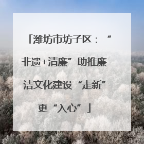 潍坊市坊子区：“非遗+清廉”助推廉洁文化建设“走新”更“入心”