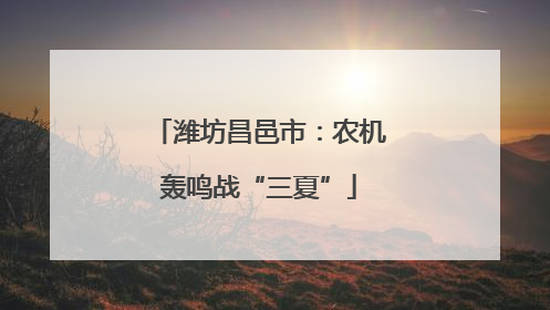 潍坊昌邑市：农机轰鸣战“三夏”