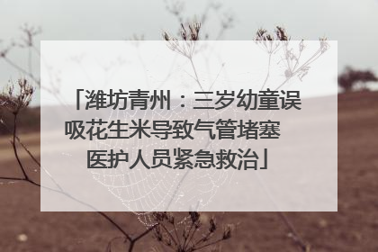 潍坊青州：三岁幼童误吸花生米导致气管堵塞 医护人员紧急救治