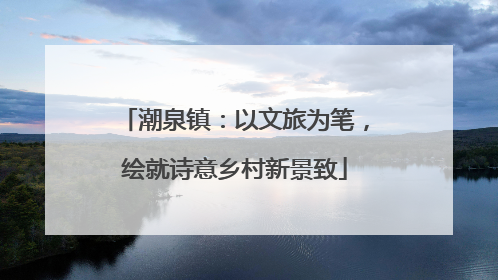 潮泉镇：以文旅为笔，绘就诗意乡村新景致