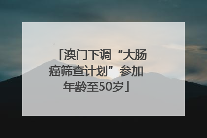 澳门下调“大肠癌筛查计划”参加年龄至50岁