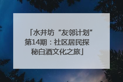 水井坊“友邻计划”第14期：社区居民探秘白酒文化之旅