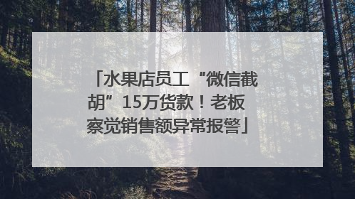 水果店员工“微信截胡”15万货款！老板察觉销售额异常报警