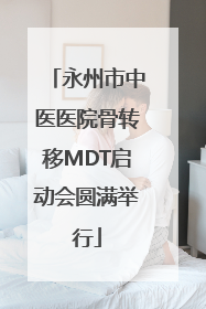永州市中医医院骨转移MDT启动会圆满举行