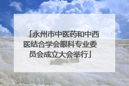 永州市中医药和中西医结合学会眼科专业委员会成立大会举行