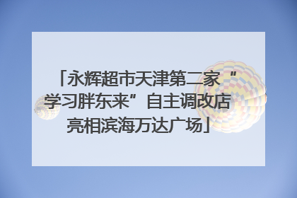 永辉超市天津第二家“学习胖东来”自主调改店亮相滨海万达广场