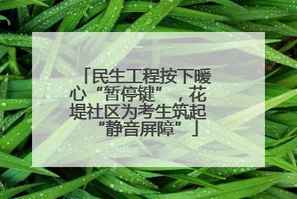 民生工程按下暖心“暂停键”，花堤社区为考生筑起“静音屏障”