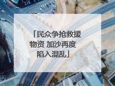 民众争抢救援物资 加沙再度陷入混乱