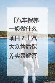 汽车保养一般做什么项目？上汽大众售后保养实录解答