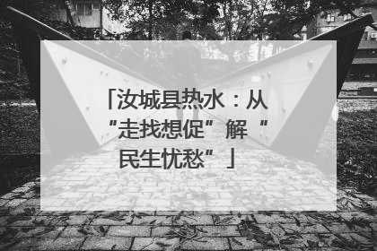 汝城县热水：从“走找想促”解“民生忧愁”