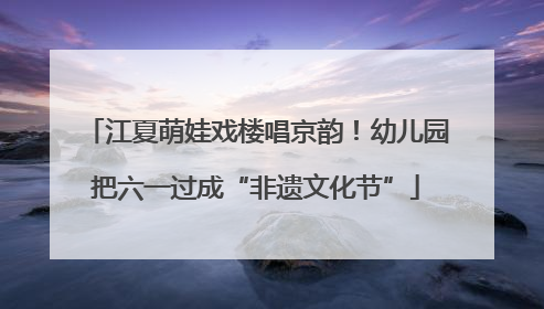江夏萌娃戏楼唱京韵！幼儿园把六一过成“非遗文化节”