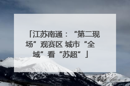 江苏南通：“第二现场”观赛区 城市“全域”看“苏超”