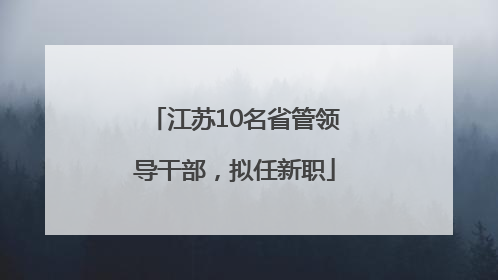 江苏10名省管领导干部，拟任新职