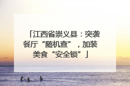 江西省崇义县：突袭餐厅“随机查”，加装美食“安全锁”