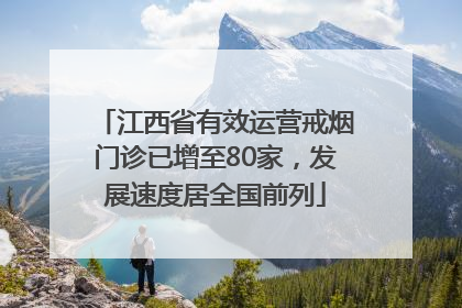 江西省有效运营戒烟门诊已增至80家，发展速度居全国前列