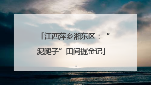 江西萍乡湘东区：“泥腿子”田间掘金记