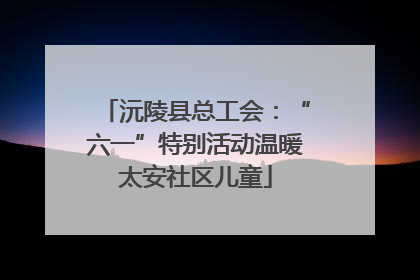 沅陵县总工会：“六一”特别活动温暖太安社区儿童