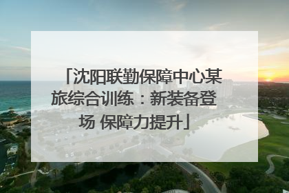 沈阳联勤保障中心某旅综合训练：新装备登场 保障力提升