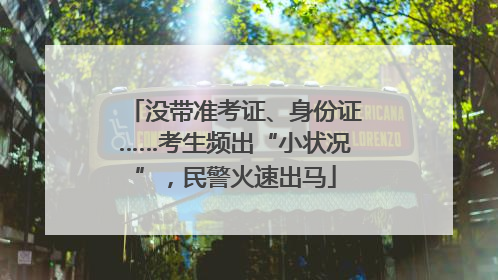 没带准考证、身份证……考生频出“小状况”，民警火速出马