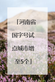 河南省国字号试点城市增至5个