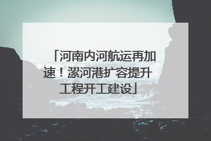 河南内河航运再加速！漯河港扩容提升工程开工建设