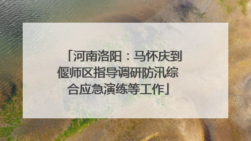 河南洛阳：马怀庆到偃师区指导调研防汛综合应急演练等工作