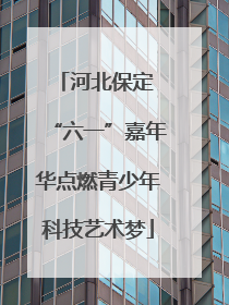 河北保定 “六一”嘉年华点燃青少年科技艺术梦