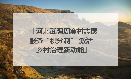 河北武强周窝村志愿服务“积分制” 激活乡村治理新动能