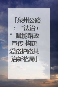 泉州公路：“法治+”赋能路政宣传 构建爱路护路共治新格局