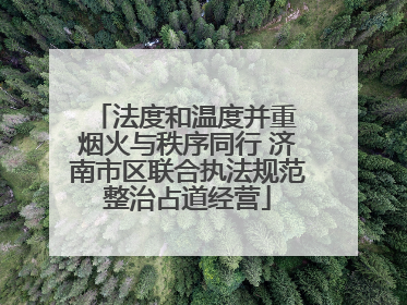 法度和温度并重 烟火与秩序同行 济南市区联合执法规范整治占道经营