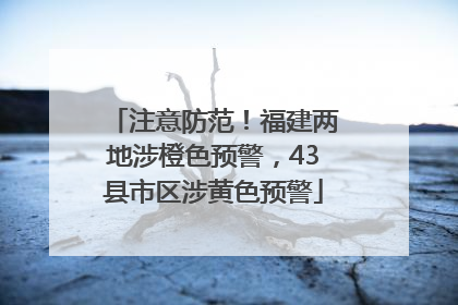 注意防范！福建两地涉橙色预警，43县市区涉黄色预警