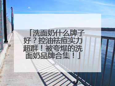 洗面奶什么牌子好？控油祛痘实力超群！被夸爆的洗面奶品牌合集！