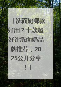 洗面奶哪款好用？十款超好评洗面奶品牌推荐，2025公开分享！