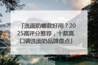 洗面奶哪款好用？2025高评分推荐，十款高口碑洗面奶品牌盘点