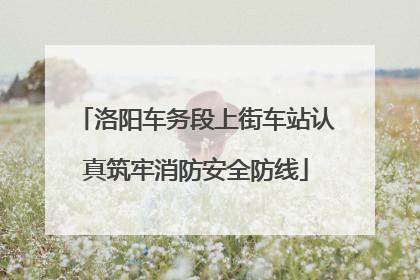 洛阳车务段上街车站认真筑牢消防安全防线