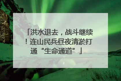 洪水退去，战斗继续！连山民兵昼夜清淤打通“生命通道”