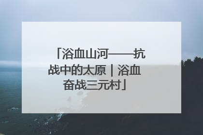 浴血山河——抗战中的太原｜浴血奋战三元村