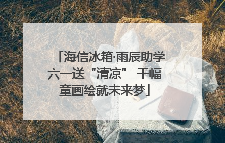 海信冰箱·雨辰助学六一送“清凉” 千幅童画绘就未来梦