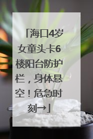 海口4岁女童头卡6楼阳台防护栏，身体悬空！危急时刻→
