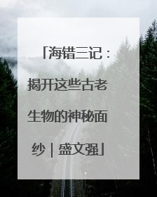 海错三记：揭开这些古老生物的神秘面纱｜盛文强