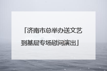济南市总举办送文艺到基层专场慰问演出