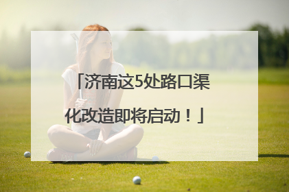 济南这5处路口渠化改造即将启动！