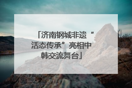 济南钢城非遗“活态传承”亮相中韩交流舞台