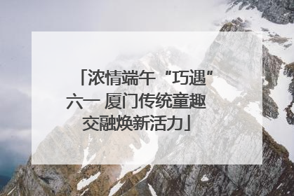 浓情端午“巧遇”六一 厦门传统童趣交融焕新活力