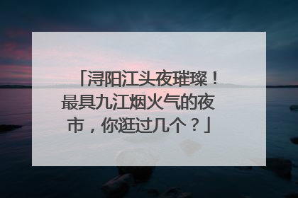浔阳江头夜璀璨！最具九江烟火气的夜市，你逛过几个？