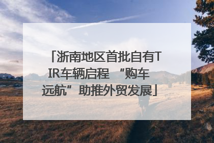 浙南地区首批自有TIR车辆启程 “购车远航”助推外贸发展